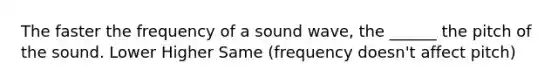 The faster the frequency of a sound wave, the ______ the pitch of the sound. Lower Higher Same (frequency doesn't affect pitch)