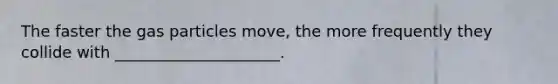 The faster the gas particles move, the more frequently they collide with _____________________.