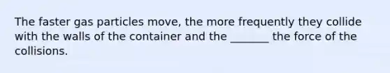 The faster gas particles move, the more frequently they collide with the walls of the container and the _______ the force of the collisions.