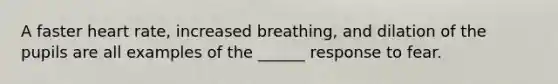 A faster heart rate, increased breathing, and dilation of the pupils are all examples of the ______ response to fear.