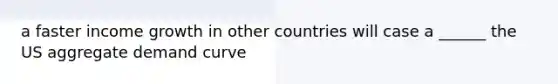 a faster income growth in other countries will case a ______ the US aggregate demand curve