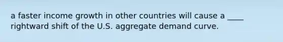 a faster income growth in other countries will cause a ____ rightward shift of the U.S. aggregate demand curve.