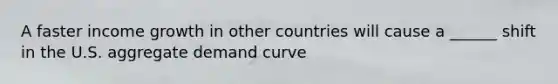 A faster income growth in other countries will cause a ______ shift in the U.S. aggregate demand curve