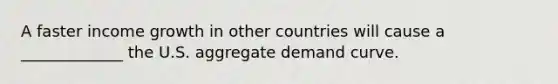 A faster income growth in other countries will cause a _____________ the U.S. aggregate demand curve.