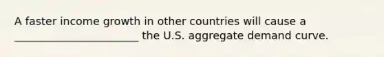 A faster income growth in other countries will cause a _______________________ the U.S. aggregate demand curve.