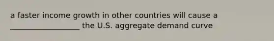 a faster income growth in other countries will cause a __________________ the U.S. aggregate demand curve