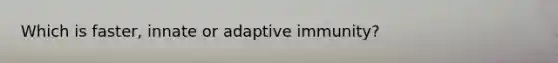 Which is faster, innate or adaptive immunity?