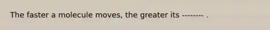 The faster a molecule moves, the greater its -------- .