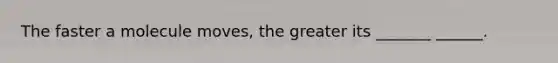 The faster a molecule moves, the greater its _______ ______.