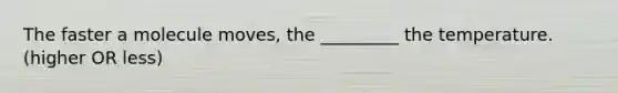 The faster a molecule moves, the _________ the temperature. (higher OR less)