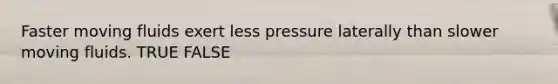 Faster moving fluids exert less pressure laterally than slower moving fluids. TRUE FALSE