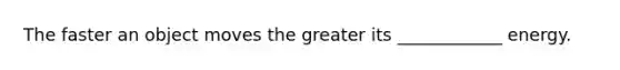The faster an object moves the greater its ____________ energy.