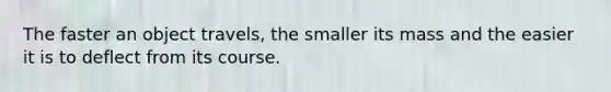 The faster an object travels, the smaller its mass and the easier it is to deflect from its course.