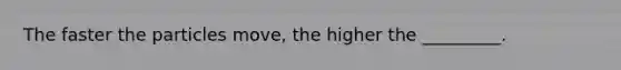 The faster the particles move, the higher the _________.