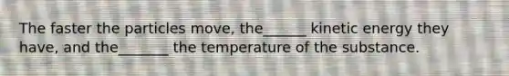 The faster the particles move, the______ kinetic energy they have, and the_______ the temperature of the substance.