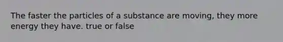 The faster the particles of a substance are moving, they more energy they have. true or false