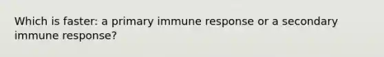 Which is faster: a primary immune response or a secondary immune response?