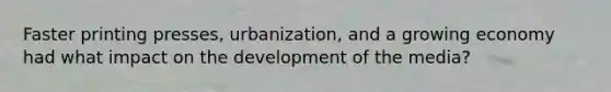 Faster printing presses, urbanization, and a growing economy had what impact on the development of the media?