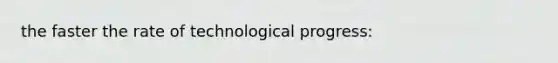 the faster the rate of technological progress: