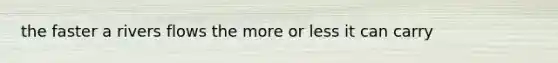 the faster a rivers flows the more or less it can carry