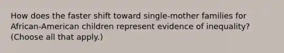 How does the faster shift toward single-mother families for African-American children represent evidence of inequality? (Choose all that apply.)