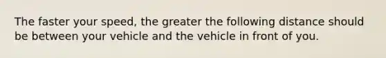 The faster your speed, the greater the following distance should be between your vehicle and the vehicle in front of you.