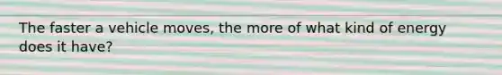The faster a vehicle moves, the more of what kind of energy does it have?