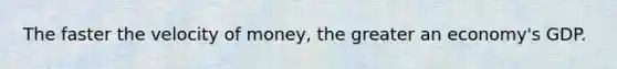 The faster the velocity of money, the greater an economy's GDP.