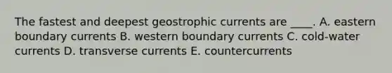 The fastest and deepest geostrophic currents are ____.​ A. eastern boundary currents B. western boundary currents C. cold-water currents D. ​transverse currents E. countercurrents