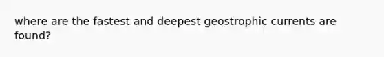 where are the fastest and deepest geostrophic currents are found?