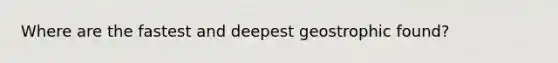 Where are the fastest and deepest geostrophic found?