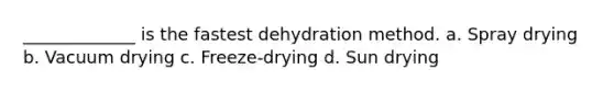 _____________ is the fastest dehydration method. a. Spray drying b. Vacuum drying c. Freeze-drying d. Sun drying