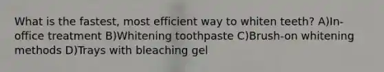 What is the fastest, most efficient way to whiten teeth? A)In-office treatment B)Whitening toothpaste C)Brush-on whitening methods D)Trays with bleaching gel