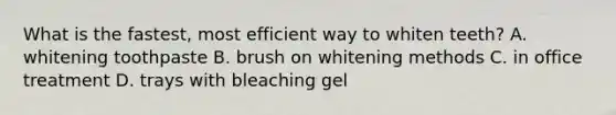 What is the fastest, most efficient way to whiten teeth? A. whitening toothpaste B. brush on whitening methods C. in office treatment D. trays with bleaching gel