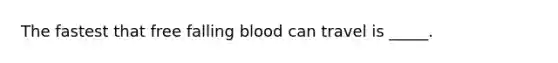 The fastest that free falling blood can travel is _____.