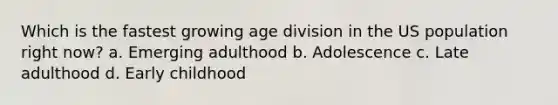 Which is the fastest growing age division in the US population right now? a. Emerging adulthood b. Adolescence c. Late adulthood d. Early childhood