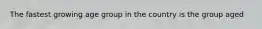 The fastest growing age group in the country is the group aged