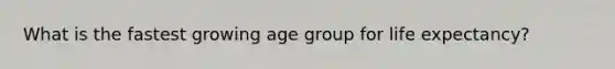 What is the fastest growing age group for life expectancy?
