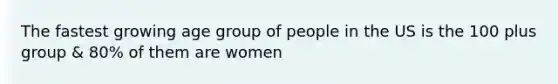 The fastest growing age group of people in the US is the 100 plus group & 80% of them are women