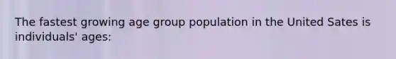 The fastest growing age group population in the United Sates is individuals' ages: