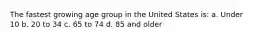 The fastest growing age group in the United States is: a. Under 10 b. 20 to 34 c. 65 to 74 d. 85 and older