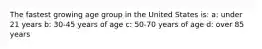 The fastest growing age group in the United States is: a: under 21 years b: 30-45 years of age c: 50-70 years of age d: over 85 years