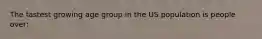 The fastest growing age group in the US population is people over: