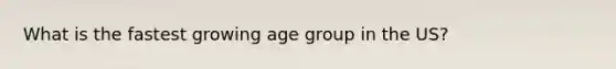 What is the fastest growing age group in the US?