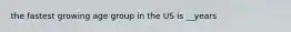 the fastest growing age group in the US is __years