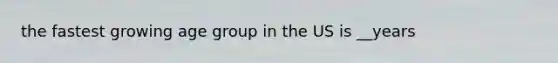 the fastest growing age group in the US is __years