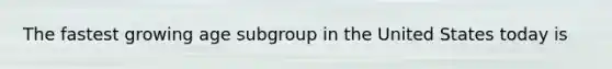 The fastest growing age subgroup in the United States today is