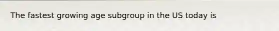 The fastest growing age subgroup in the US today is