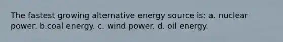 The fastest growing alternative energy source is: a. nuclear power. b.coal energy. c. wind power. d. oil energy.