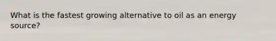 What is the fastest growing alternative to oil as an energy source?